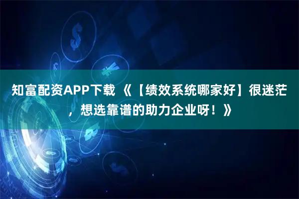 知富配资APP下载 《【绩效系统哪家好】很迷茫，想选靠谱的助力企业呀！》