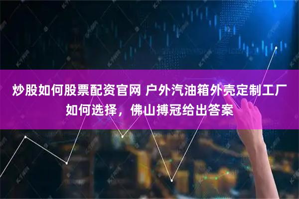 炒股如何股票配资官网 户外汽油箱外壳定制工厂如何选择，佛山搏冠给出答案