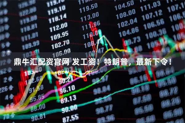 鼎牛汇配资官网 发工资！特朗普，最新下令！