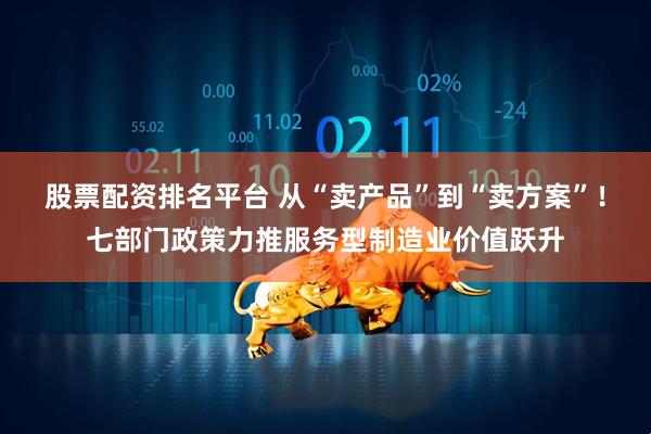 股票配资排名平台 从“卖产品”到“卖方案”！七部门政策力推服务型制造业价值跃升