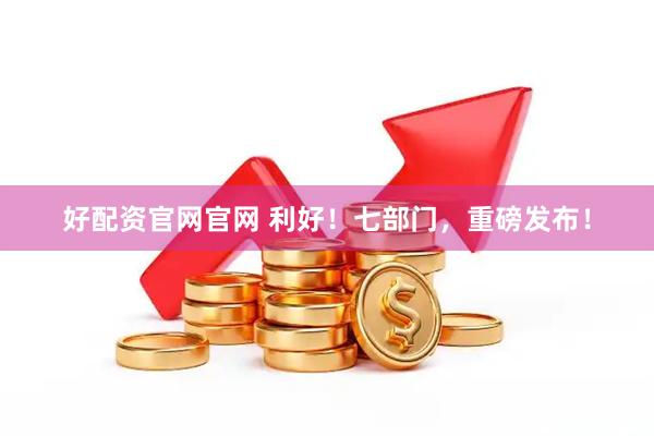 好配资官网官网 利好！七部门，重磅发布！