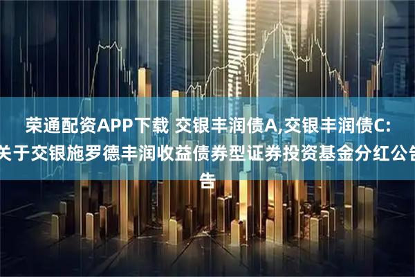 荣通配资APP下载 交银丰润债A,交银丰润债C: 关于交银施罗德丰润收益债券型证券投资基金分红公告