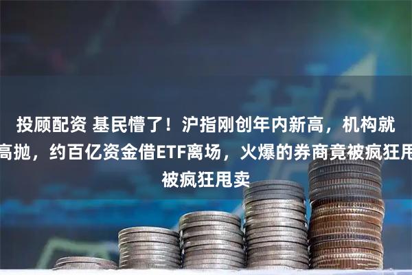 投顾配资 基民懵了！沪指刚创年内新高，机构就玩高抛，约百亿资金借ETF离场，火爆的券商竟被疯狂甩卖
