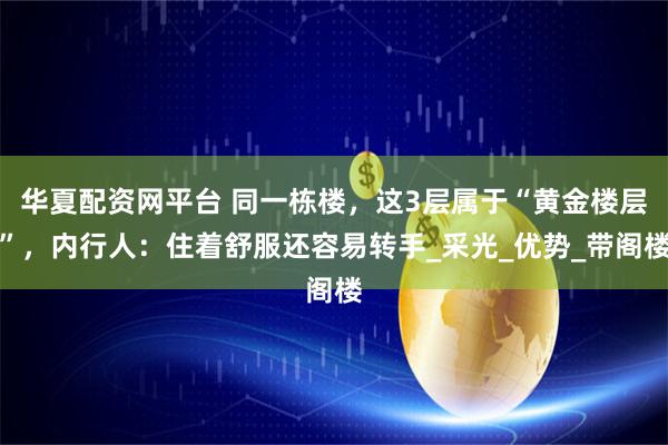 华夏配资网平台 同一栋楼，这3层属于“黄金楼层”，内行人：住着舒服还容易转手_采光_优势_带阁楼