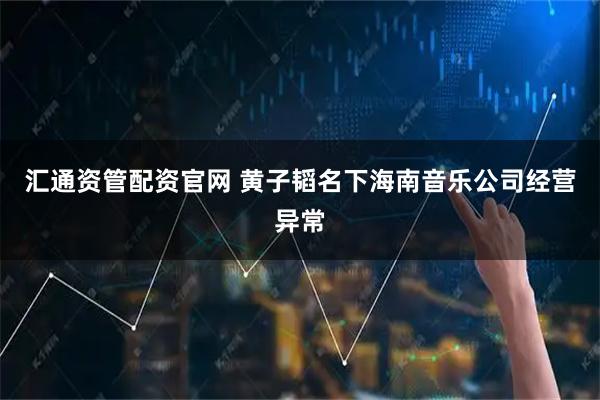 汇通资管配资官网 黄子韬名下海南音乐公司经营异常
