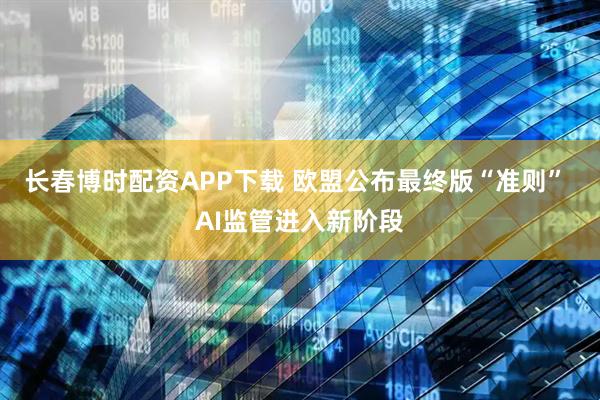长春博时配资APP下载 欧盟公布最终版“准则” AI监管进入新阶段