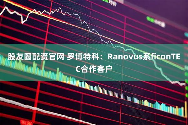 股友圈配资官网 罗博特科：Ranovus系ficonTEC合作客户