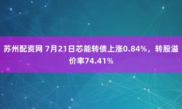 苏州配资网 7月21日芯能转债上涨0.84%,转股溢价率74.41%
