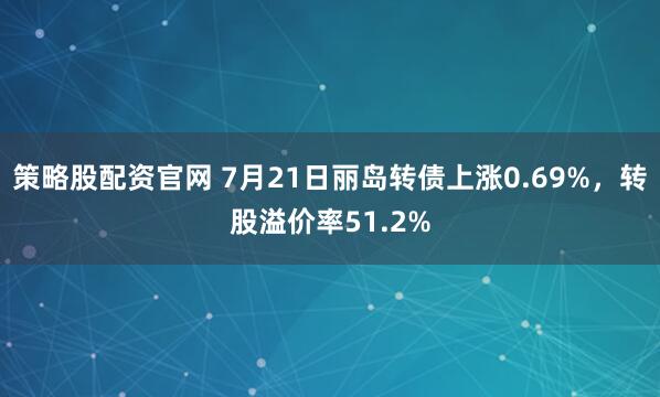 策略股配资官网 7月21日丽岛转债上涨0.69%，转股溢价率51.2%