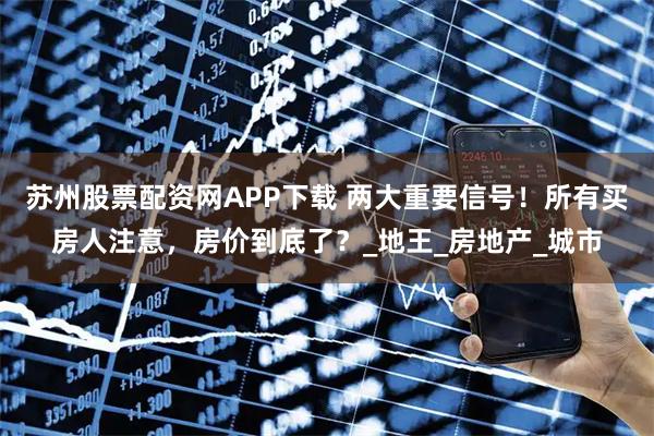 苏州股票配资网APP下载 两大重要信号!所有买房人注意,房价到底了?_地王_房地产_城市