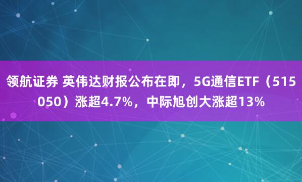 领航证券 英伟达财报公布在即，5G通信ETF（515050）涨超4.7%，中际旭创大涨超13%