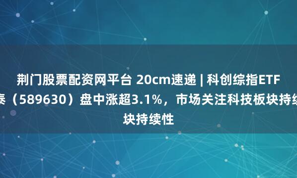荆门股票配资网平台 20cm速递 | 科创综指ETF国泰（589630）盘中涨超3.1%，市场关注科技板块持续性