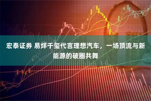 宏泰证券 易烊千玺代言理想汽车，一场顶流与新能源的破圈共舞