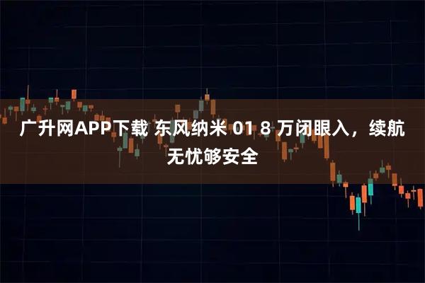 广升网APP下载 东风纳米 01 8 万闭眼入，续航无忧够安全