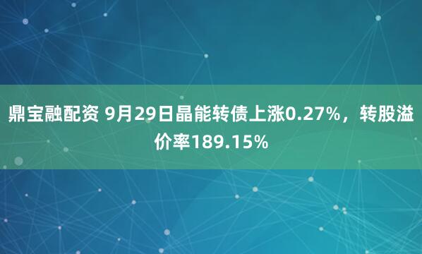 鼎宝融配资 9月29日晶能转债上涨0.27%,转股溢价率189.15%