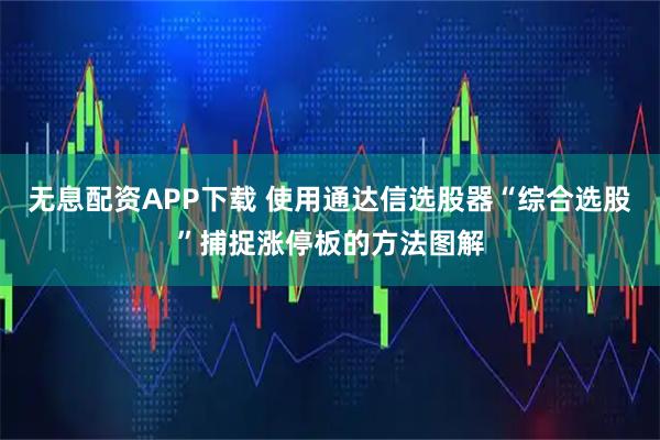 无息配资APP下载 使用通达信选股器“综合选股”捕捉涨停板的方法图解