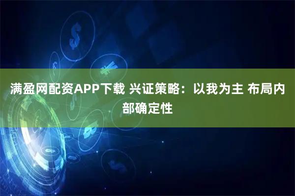满盈网配资APP下载 兴证策略:以我为主 布局内部确定性
