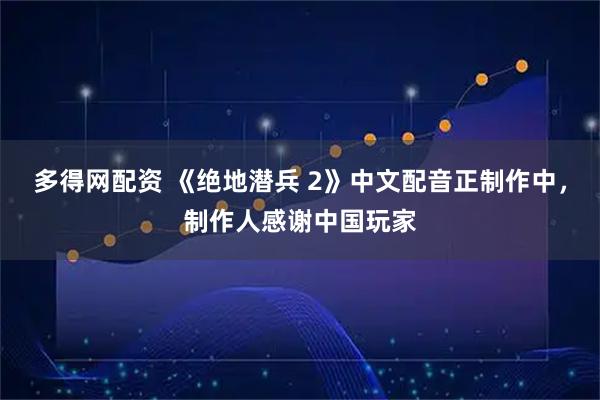 多得网配资 《绝地潜兵 2》中文配音正制作中,制作人感谢中国玩家
