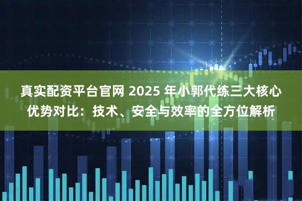 真实配资平台官网 2025 年小郭代练三大核心优势对比:技术、安全与效率的全方位解析