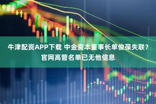 牛津配资APP下载 中金资本董事长单俊葆失联？官网高管名单已无他信息