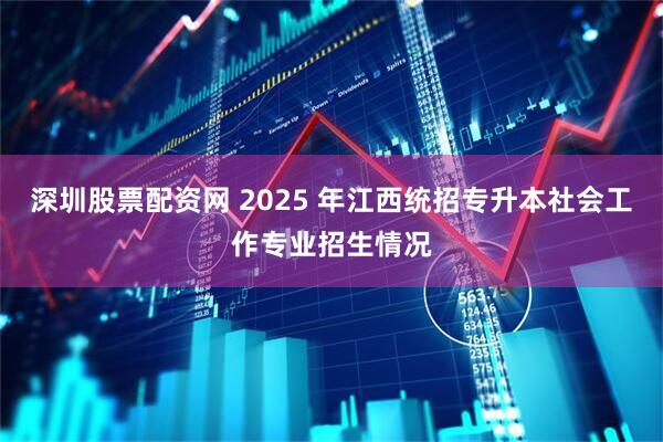 深圳股票配资网 2025 年江西统招专升本社会工作专业招生情况