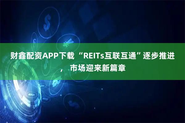 财鑫配资APP下载 “REITs互联互通”逐步推进， 市场迎来新篇章