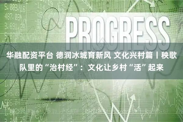 华融配资平台 德润冰城育新风 文化兴村篇丨秧歌队里的“治村经”：文化让乡村“活”起来