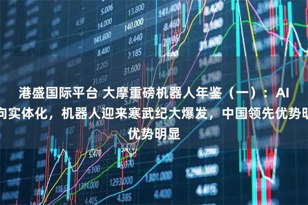 港盛国际平台 大摩重磅机器人年鉴（一）：AI走向实体化，机器人迎来寒武纪大爆发，中国领先优势明显