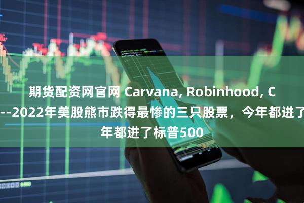 期货配资网官网 Carvana, Robinhood, Coinbase--2022年美股熊市跌得最惨的三只股票，今年都进了标普500