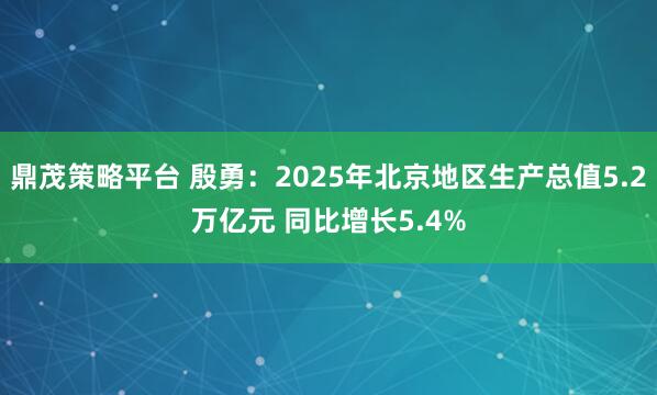 鼎茂策略平台 殷勇：2025年北京地区生产总值5.2万亿元 同比增长5.4%