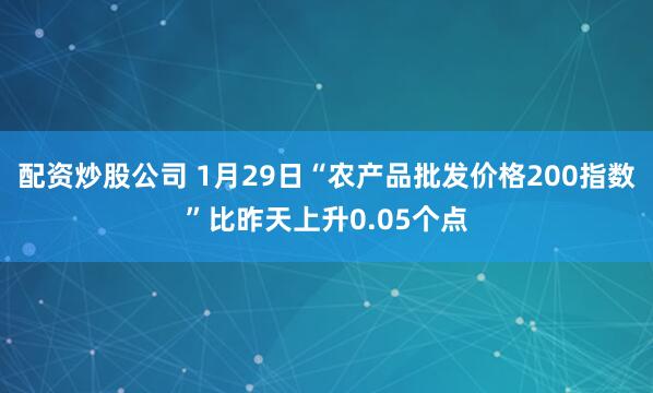 配资炒股公司 1月29日“农产品批发价格200指数”比昨天上升0.05个点