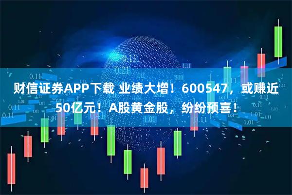 财信证券APP下载 业绩大增！600547，或赚近50亿元！A股黄金股，纷纷预喜！