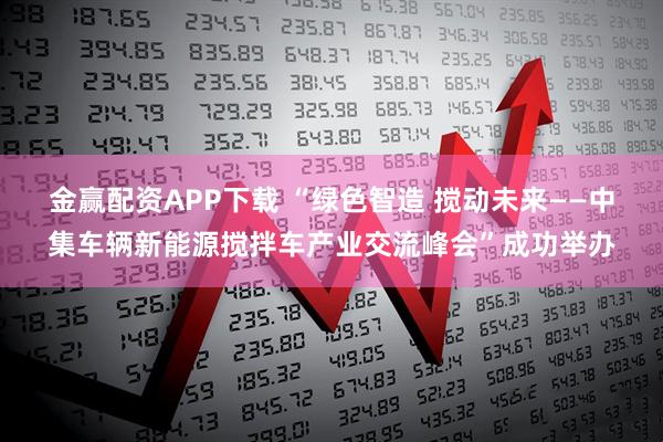 金赢配资APP下载 “绿色智造 搅动未来——中集车辆新能源搅拌车产业交流峰会”成功举办