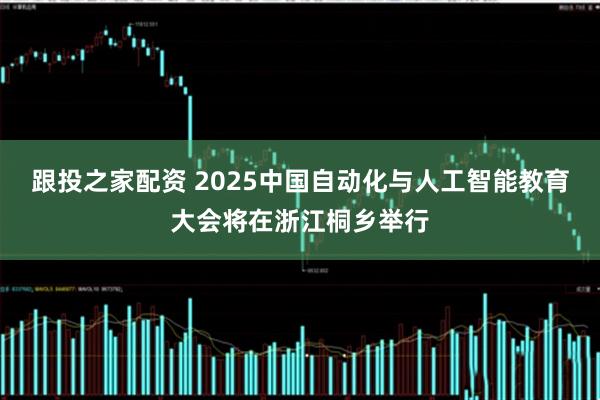 跟投之家配资 2025中国自动化与人工智能教育大会将在浙江桐乡举行