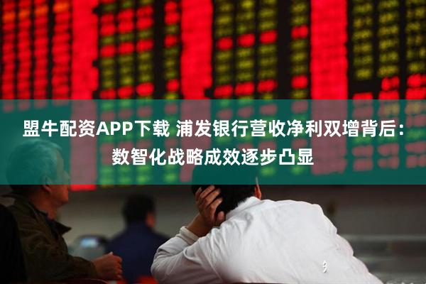 盟牛配资APP下载 浦发银行营收净利双增背后：数智化战略成效逐步凸显
