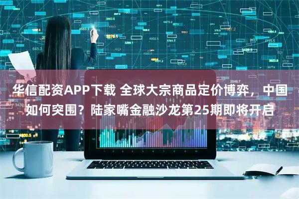 华信配资APP下载 全球大宗商品定价博弈，中国如何突围？陆家嘴金融沙龙第25期即将开启