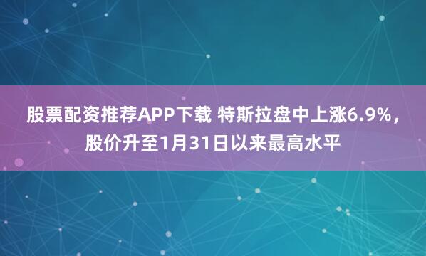 股票配资推荐APP下载 特斯拉盘中上涨6.9%，股价升至1月31日以来最高水平