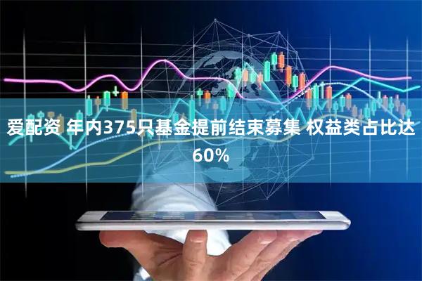 爱配资 年内375只基金提前结束募集 权益类占比达60%