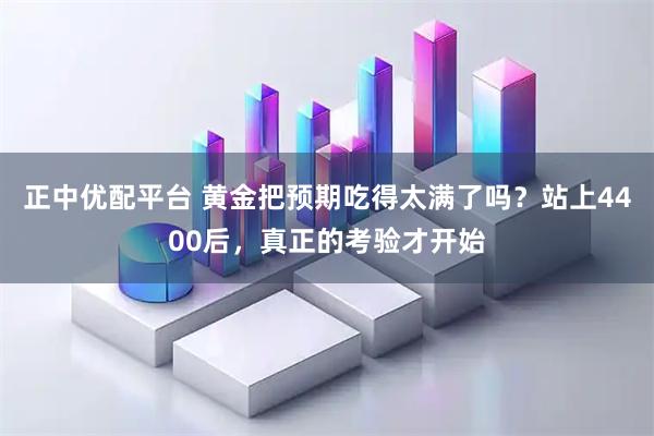 正中优配平台 黄金把预期吃得太满了吗？站上4400后，真正的考验才开始