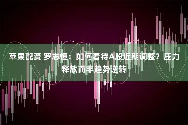 苹果配资 罗志恒：如何看待A股近期调整？压力释放而非趋势逆转