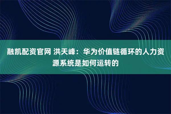 融凯配资官网 洪天峰：华为价值链循环的人力资源系统是如何运转的