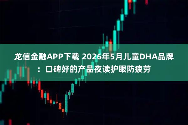龙信金融APP下载 2026年5月儿童DHA品牌：口碑好的产品夜读护眼防疲劳