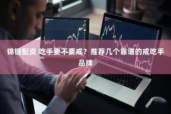 锦锂配资 吃手要不要戒？推荐几个靠谱的戒吃手品牌