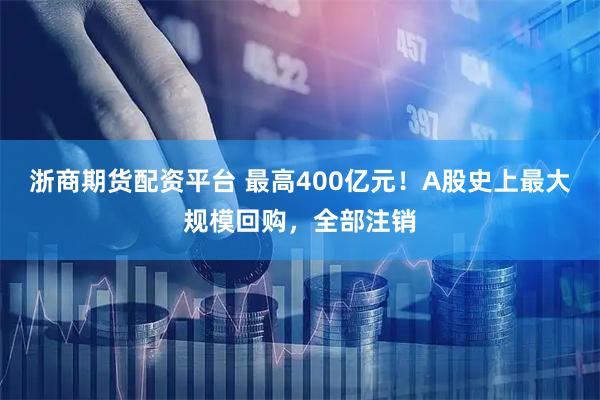 浙商期货配资平台 最高400亿元!A股史上最大规模回购,全部注销